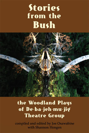 Stories from the Bush The Woodland Plays of De-ba-jeh-mu-jig Theatre Company edited by Joe Osawabine & Shannon Hengen