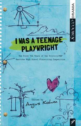 I Was a Teenage Playwright: The First Ten Years of the Scirocco/MAP Manitoba High School Playwriting Competition edited by Angus Kohm
