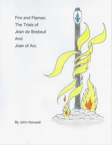 Fire and Flames: The Trials of Jean de Brebeuf and Joan of Arc by John Kenwell