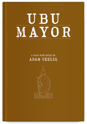 Ubu Mayor: A Harmful Bit of Fun, a play with music by Adam Seelig
